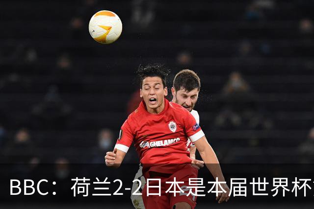 BBC：荷兰2-2日本是本届世界杯第一场准时开球的比赛